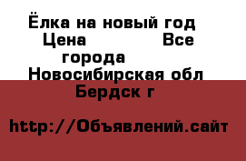 Ёлка на новый год › Цена ­ 30 000 - Все города  »    . Новосибирская обл.,Бердск г.